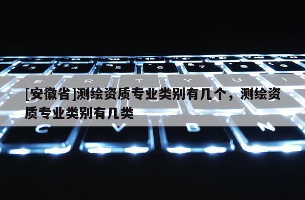 [安徽省]測繪資質專業類別有幾個，測繪資質專業類別有幾類