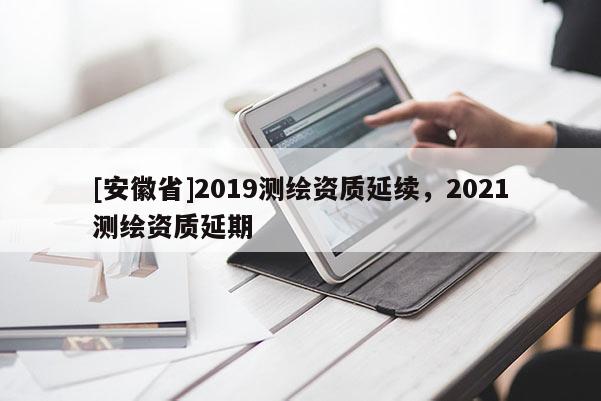 [安徽省]2019測繪資質延續，2021測繪資質延期