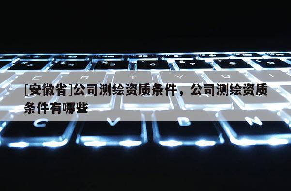 [安徽省]公司測繪資質條件，公司測繪資質條件有哪些