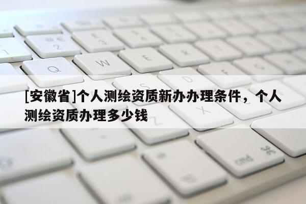 [安徽省]個人測繪資質新辦辦理條件，個人測繪資質辦理多少錢