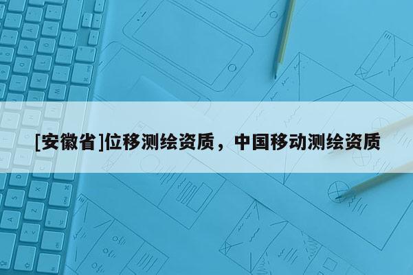 [安徽省]位移測繪資質，中國移動測繪資質