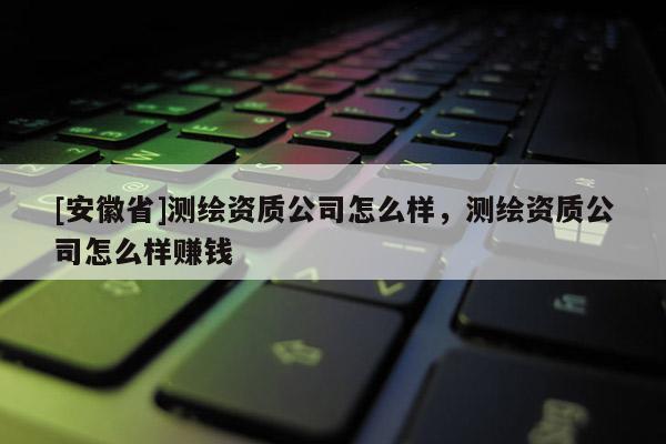 [安徽省]測繪資質公司怎么樣，測繪資質公司怎么樣賺錢