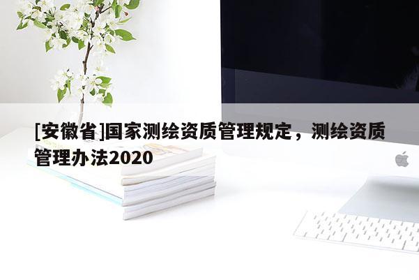 [安徽省]國家測繪資質(zhì)管理規(guī)定，測繪資質(zhì)管理辦法2020
