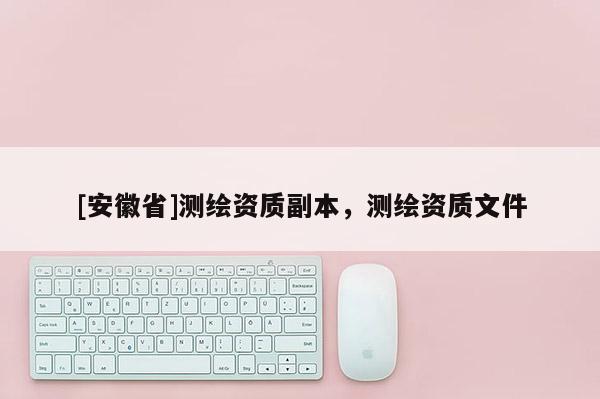 [安徽省]測繪資質(zhì)副本，測繪資質(zhì)文件