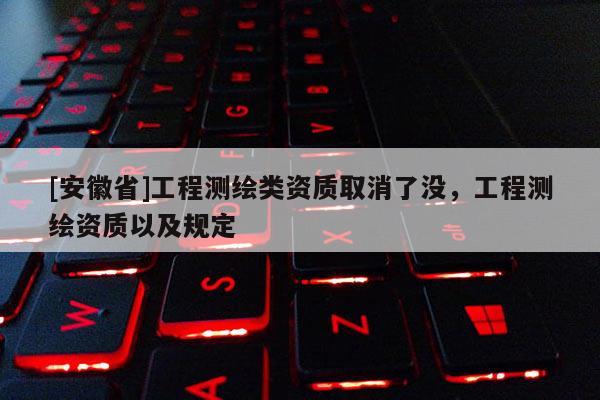 [安徽省]工程測繪類資質取消了沒，工程測繪資質以及規定