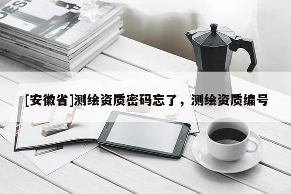 [安徽省]測繪資質密碼忘了，測繪資質編號