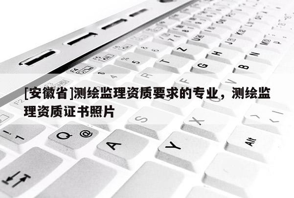 [安徽省]測繪監理資質要求的專業，測繪監理資質證書照片