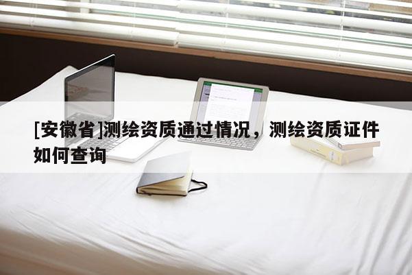 [安徽省]測繪資質(zhì)通過情況，測繪資質(zhì)證件如何查詢