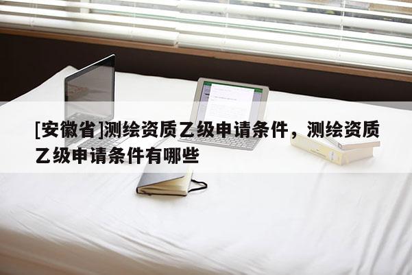 [安徽省]測繪資質乙級申請條件，測繪資質乙級申請條件有哪些