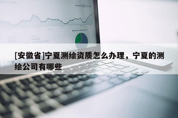 [安徽省]寧夏測繪資質怎么辦理，寧夏的測繪公司有哪些