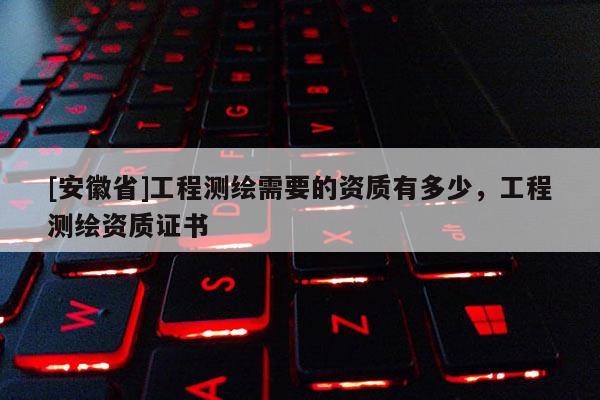 [安徽省]工程測繪需要的資質有多少，工程測繪資質證書