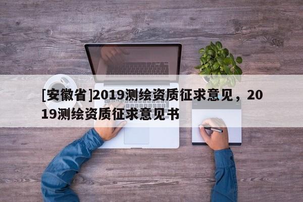 [安徽省]2019測(cè)繪資質(zhì)征求意見(jiàn)，2019測(cè)繪資質(zhì)征求意見(jiàn)書(shū)
