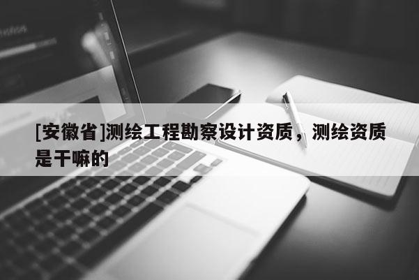 [安徽省]測繪工程勘察設計資質，測繪資質是干嘛的