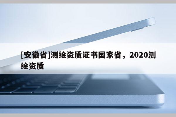 [安徽省]測繪資質(zhì)證書國家省，2020測繪資質(zhì)
