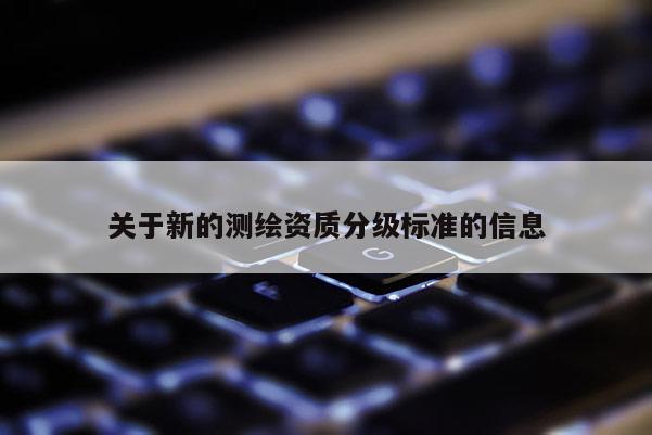 關(guān)于新的測繪資質(zhì)分級標(biāo)準(zhǔn)的信息