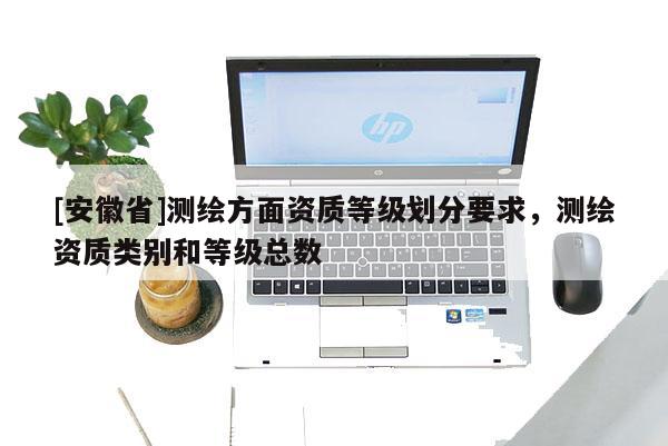 [安徽省]測繪方面資質等級劃分要求，測繪資質類別和等級總數