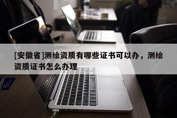 [安徽省]測繪資質有哪些證書可以辦，測繪資質證書怎么辦理
