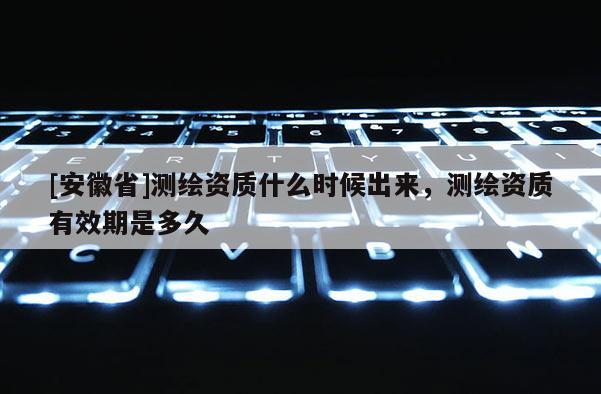 [安徽省]測繪資質什么時候出來，測繪資質有效期是多久