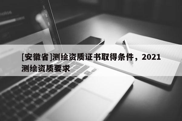 [安徽省]測繪資質證書取得條件，2021測繪資質要求