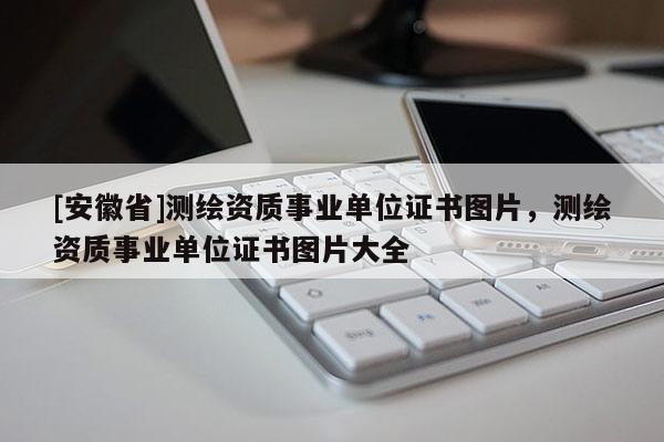 [安徽省]測繪資質事業單位證書圖片，測繪資質事業單位證書圖片大全