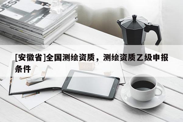 [安徽省]全國測繪資質，測繪資質乙級申報條件