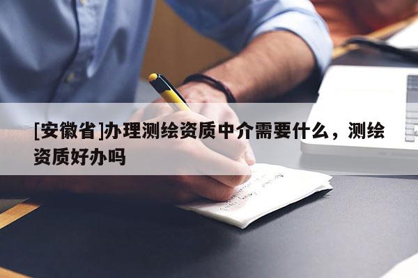 [安徽省]辦理測繪資質中介需要什么，測繪資質好辦嗎