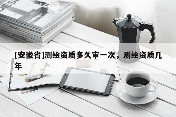 [安徽省]測繪資質多久審一次，測繪資質幾年
