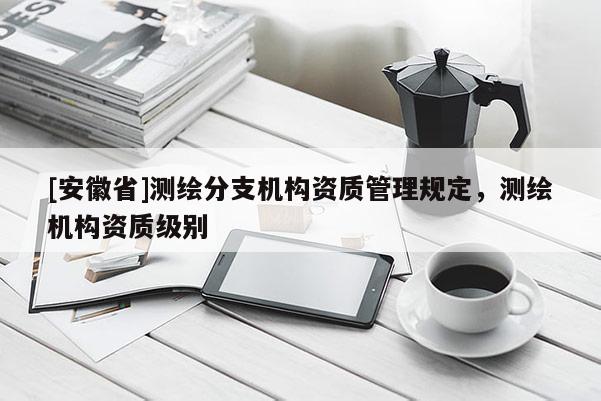 [安徽省]測繪分支機構資質管理規定，測繪機構資質級別