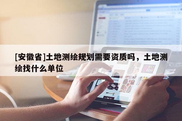 [安徽省]土地測繪規(guī)劃需要資質(zhì)嗎，土地測繪找什么單位