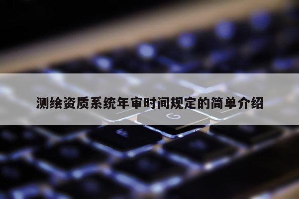 測繪資質(zhì)系統(tǒng)年審時間規(guī)定的簡單介紹