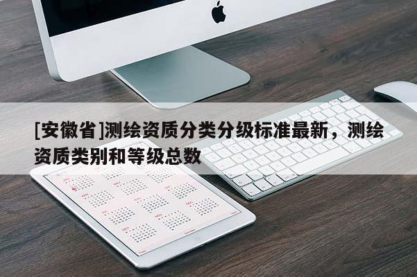 [安徽省]測繪資質(zhì)分類分級標(biāo)準(zhǔn)最新，測繪資質(zhì)類別和等級總數(shù)