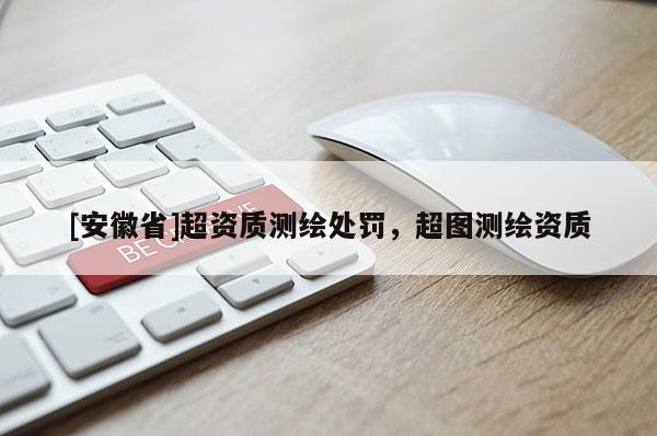 [安徽省]超資質測繪處罰，超圖測繪資質