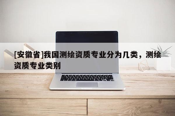 [安徽省]我國測繪資質專業分為幾類，測繪資質專業類別