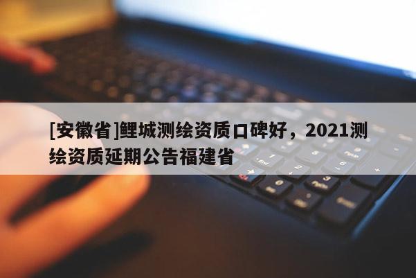 [安徽省]鯉城測繪資質(zhì)口碑好，2021測繪資質(zhì)延期公告福建省