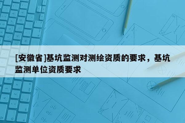 [安徽省]基坑監(jiān)測(cè)對(duì)測(cè)繪資質(zhì)的要求，基坑監(jiān)測(cè)單位資質(zhì)要求