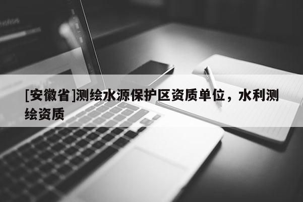 [安徽省]測繪水源保護區資質單位，水利測繪資質