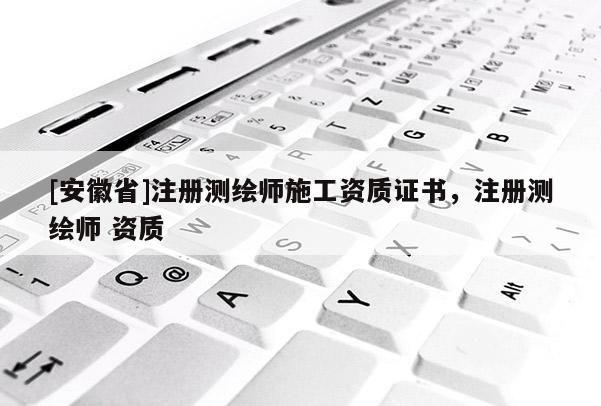 [安徽省]注冊(cè)測(cè)繪師施工資質(zhì)證書，注冊(cè)測(cè)繪師 資質(zhì)