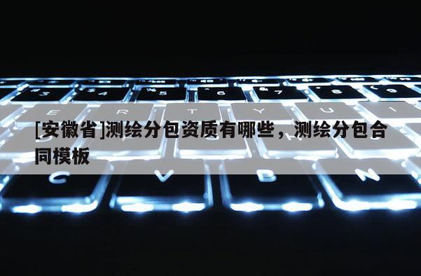 [安徽省]測繪分包資質有哪些，測繪分包合同模板