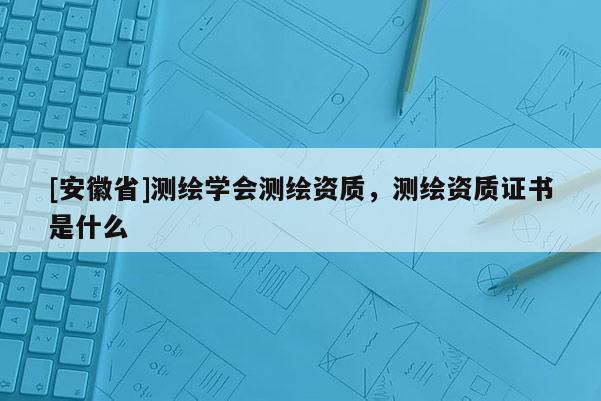 [安徽省]測(cè)繪學(xué)會(huì)測(cè)繪資質(zhì)，測(cè)繪資質(zhì)證書(shū)是什么