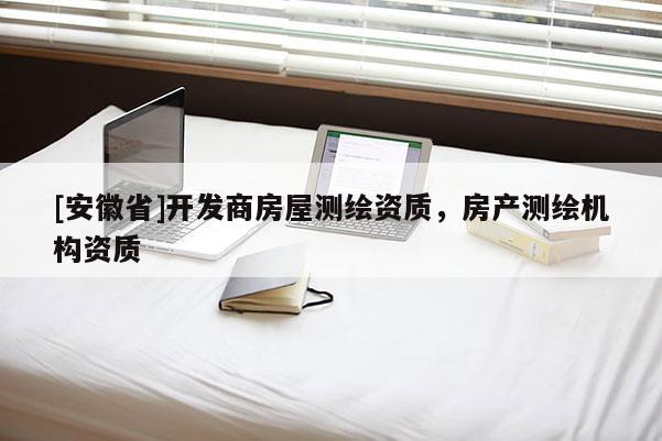 [安徽省]開發商房屋測繪資質，房產測繪機構資質