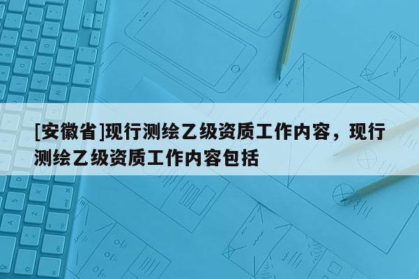 [安徽省]現行測繪乙級資質工作內容，現行測繪乙級資質工作內容包括