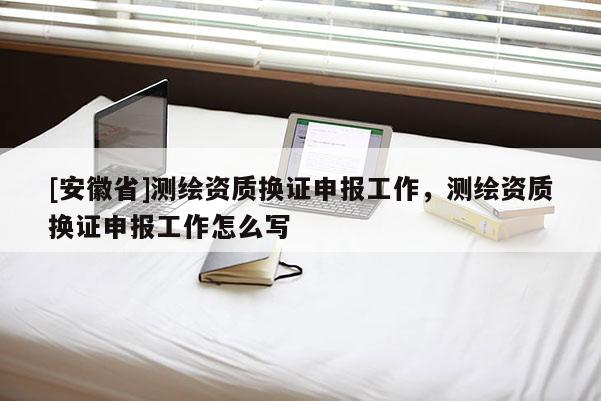 [安徽省]測繪資質換證申報工作，測繪資質換證申報工作怎么寫