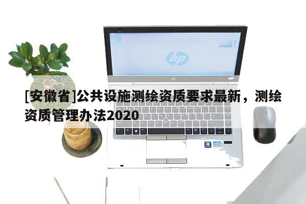 [安徽省]公共設施測繪資質要求最新，測繪資質管理辦法2020