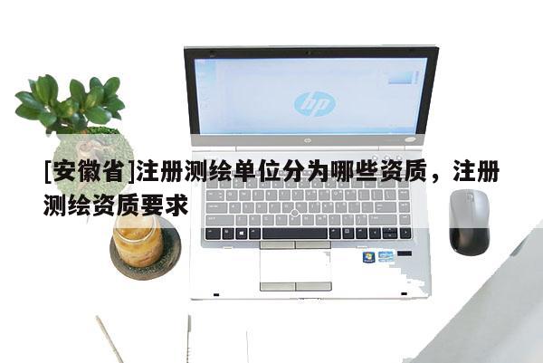 [安徽省]注冊測繪單位分為哪些資質，注冊測繪資質要求