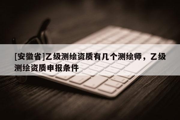 [安徽省]乙級測繪資質有幾個測繪師，乙級測繪資質申報條件