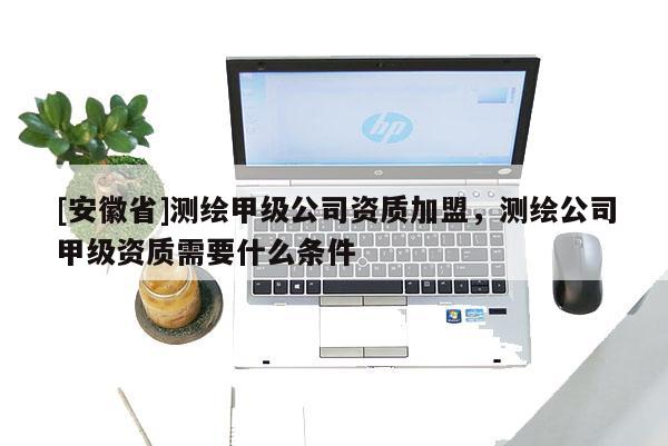 [安徽省]測繪甲級公司資質(zhì)加盟，測繪公司甲級資質(zhì)需要什么條件