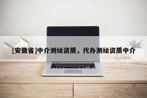[安徽省]中介測(cè)繪資質(zhì)，代辦測(cè)繪資質(zhì)中介