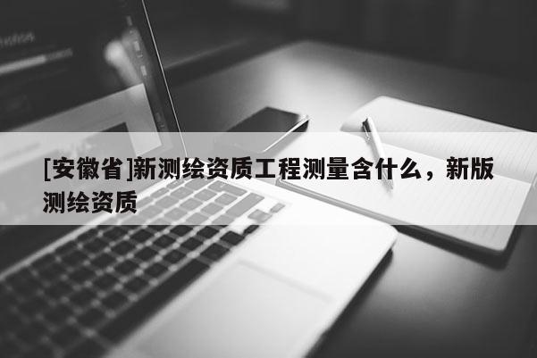 [安徽省]新測繪資質工程測量含什么，新版測繪資質