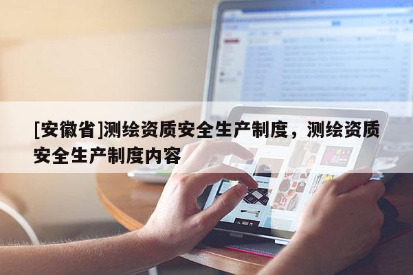 [安徽省]測繪資質(zhì)安全生產(chǎn)制度，測繪資質(zhì)安全生產(chǎn)制度內(nèi)容