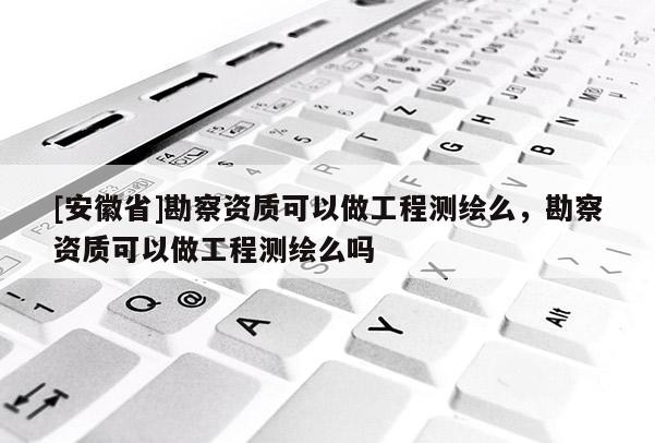 [安徽省]勘察資質可以做工程測繪么，勘察資質可以做工程測繪么嗎